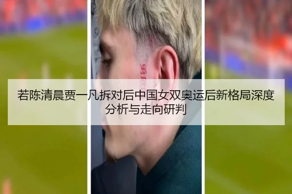 若陈清晨贾一凡拆对后中国女双奥运后新格局深度分析与走向研判