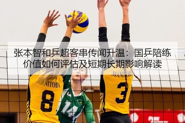 张本智和乒超客串传闻升温：国乒陪练价值如何评估及短期长期影响解读