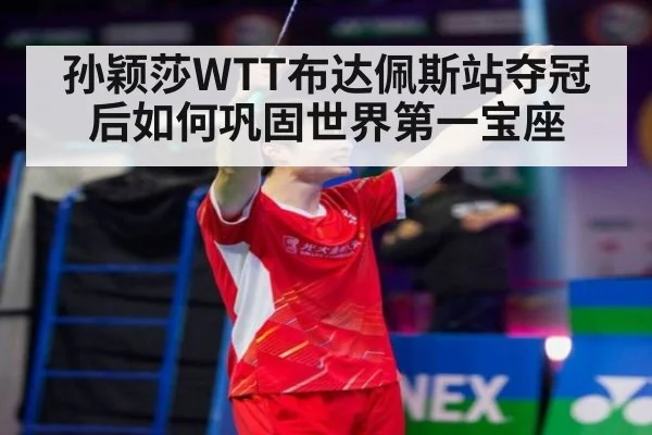 孙颖莎WTT布达佩斯站夺冠后如何巩固世界第一宝座