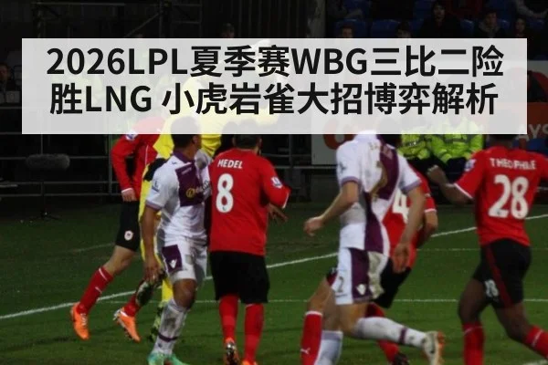 2026LPL夏季赛WBG三比二险胜LNG 小虎岩雀大招博弈解析