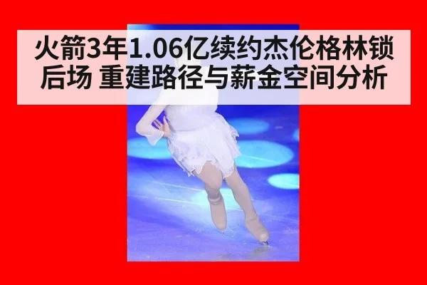 火箭3年1.06亿续约杰伦格林锁后场 重建路径与薪金空间分析