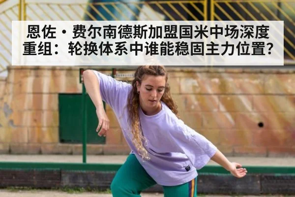 恩佐·费尔南德斯加盟国米中场深度重组：轮换体系中谁能稳固主力位置？