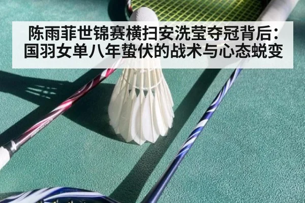 陈雨菲世锦赛横扫安洗莹夺冠背后：国羽女单八年蛰伏的战术与心态蜕变