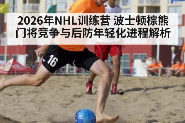 2026年NHL训练营 波士顿棕熊门将竞争与后防年轻化进程解析