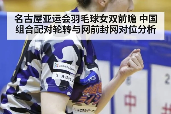 名古屋亚运会羽毛球女双前瞻 中国组合配对轮转与网前封网对位分析