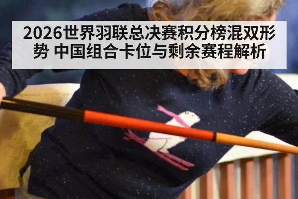 2026世界羽联总决赛积分榜混双形势 中国组合卡位与剩余赛程解析