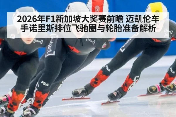 2026年F1新加坡大奖赛前瞻 迈凯伦车手诺里斯排位飞驰圈与轮胎准备解析