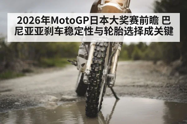 2026年MotoGP日本大奖赛前瞻 巴尼亚亚刹车稳定性与轮胎选择成关键