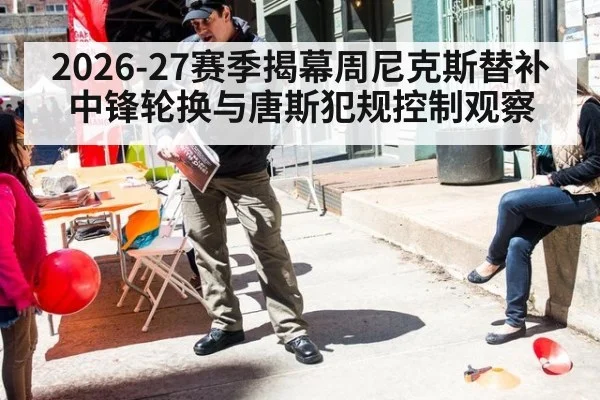 2026-27赛季揭幕周尼克斯替补中锋轮换与唐斯犯规控制观察
