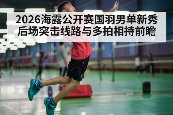 2026海露公开赛国羽男单新秀后场突击线路与多拍相持前瞻