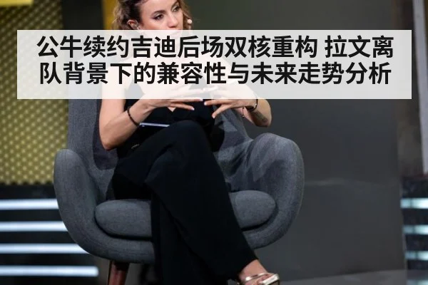 公牛续约吉迪后场双核重构 拉文离队背景下的兼容性与未来走势分析